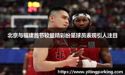 北京与福建首节较量精彩纷呈球员表现引人注目