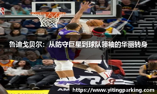 鲁迪戈贝尔：从防守巨星到球队领袖的华丽转身