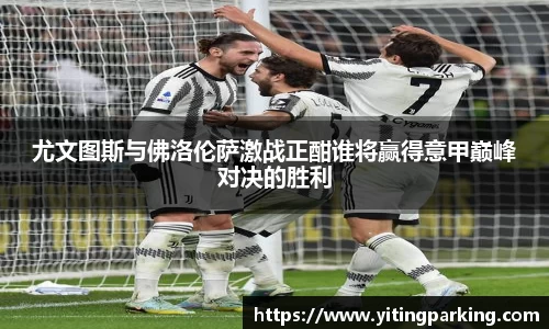 尤文图斯与佛洛伦萨激战正酣谁将赢得意甲巅峰对决的胜利